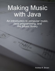 Making Music with Java: An introduction to computer music, Java programming, and the jMusic library.