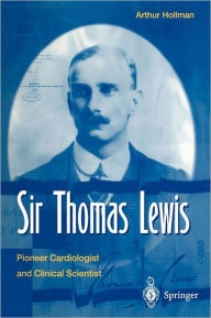 Title: Sir Thomas Lewis: Pioneer Cardiologist and Clinical Scientist / Edition 1, Author: Arthur Hollmann