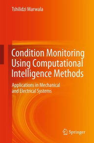 Title: Condition Monitoring Using Computational Intelligence Methods: Applications in Mechanical and Electrical Systems, Author: Tshilidzi Marwala