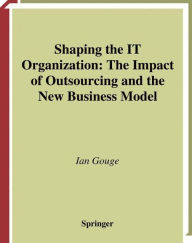 Title: Shaping the IT Organization - The Impact of Outsourcing and the New Business Model, Author: Ian Gouge
