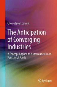 Title: The Anticipation of Converging Industries: A Concept Applied to Nutraceuticals and Functional Foods, Author: Clive-Steven Curran