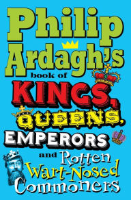 Title: Philip Ardagh's Book of Kings, Queens, Emperors and Rotten Wart-Nosed Commoners, Author: Philip Ardagh
