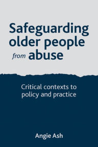 Title: Safeguarding Older People from Abuse: Critical Contexts to Policy and Practice, Author: Angie Ash