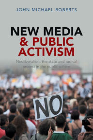 Title: New Media and Public Activism: Neoliberalism, the State and Radical Protest in the Public Sphere, Author: John Michael Roberts