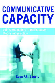 Title: Communicative Capacity: Public Encounters in Participatory Theory and Practice, Author: Koen P. R. Bartels