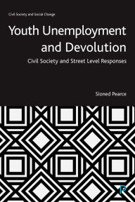 Title: Youth Unemployment and Devolution: Civil Society and Street-Level Responses, Author: Sioned Pearce