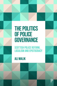 Title: The Politics of Police Governance: Scottish Police Reform, Localism, and Epistocracy, Author: Ali Malik