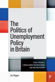 Title: The Politics of Unemployment Policy in Britain: Class Struggle, Labour Market Restructuring and Welfare Reform, Author: Jay Wiggan