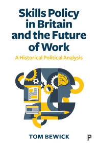 Title: Skills Policy in Britain and the Future of Work: A Historical Political Analysis, Author: Tom Bewick