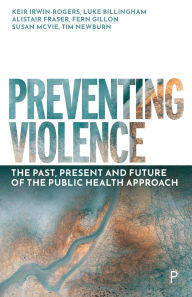 Title: Preventing Violence: The Past, Present and Future of the Public Health Approach, Author: Keir Irwin-Rogers
