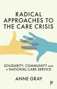 Title: Radical Approaches to the Care Crisis: Solidarity, Community and a National Care Service, Author: Anne M. Gray