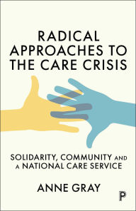 Title: Radical Approaches to the Care Crisis: Solidarity, Community and a National Care Service, Author: Anne M. Gray