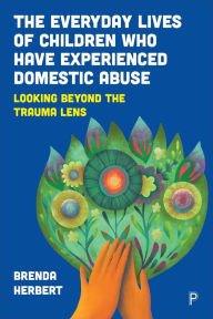 Title: The Everyday Lives of Children Who Have Experienced Domestic Abuse: Looking Beyond the Trauma Lens, Author: Brenda Herbert