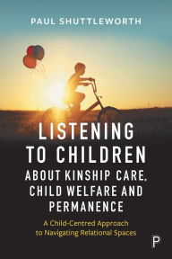 Title: Listening to Children about Kinship Care, Child Welfare and Permanence: A Child-Centred Approach to Navigating Relational Spaces, Author: Paul Daniel Shuttleworth