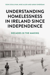 Title: Understanding Homelessness in Ireland Since Independence: Decades in the Making, Author: Eoin O'Sullivan