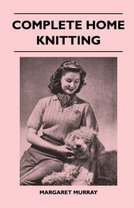Title: Complete Home Knitting Illustrated - Easy to Understand Instructions for Making Garments for the Family - How to Combine Knitting with Fabric - How to Make New Clothes from Old, Author: Margaret Murray