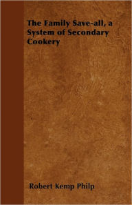 Title: The Family Save-all, a System of Secondary Cookery, Author: Robert Kemp Philp