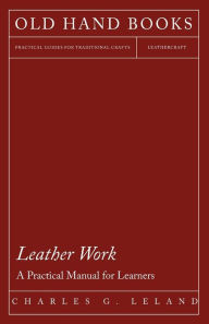 Title: Leather Work - A Practical Manual for Learners, Author: Charles G Leland