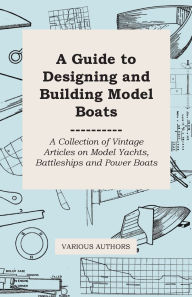 Title: A Guide to Designing and Building Model Boats - A Collection of Vintage Articles on Model Yachts, Battleships and Power Boats, Author: Various