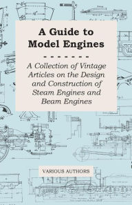 Title: A Guide to Model Engines - A Collection of Vintage Articles on the Design and Construction of Steam Engines and Beam Engines, Author: Various