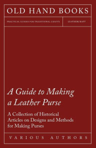 Title: A Guide to Making a Leather Purse - A Collection of Historical Articles on Designs and Methods for Making Purses, Author: Various