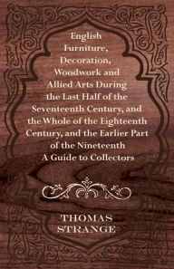 Title: English Furniture, Decoration, Woodwork and Allied Arts During the Last Half of the Seventeenth Century, and the Whole of the Eighteenth Century, and, Author: Thomas Arthur Strange
