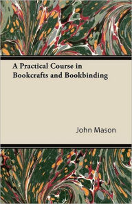 Title: A Practical Course in Bookcrafts and Bookbinding, Author: John Mason