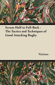 Title: Scrum-Half to Full-Back - The Tactics and Techniques of Good Attacking Rugby, Author: Various
