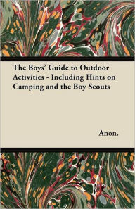 Title: The Boys' Guide to Outdoor Activities - Including Hints on Camping and the Boy Scouts, Author: Anon