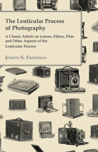 Title: The Lenticular Process of Photography - A Classic Article on Lenses, Filters, Film and Other Aspects of the Lenticular Process, Author: Joseph S Friedman