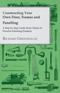 Title: Constructing Your Own Door, Frames and Panelling - A Step by Step Guide from Choice of Wood to Finishing Products, Author: Richard Greenhalgh