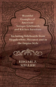 Title: Beautiful Examples of American Antique Sideboards and Kitchen Furniture - Including Sideboards from Hepplewhite, Sheraton and in the Empire Style, Author: Edgar J Miller