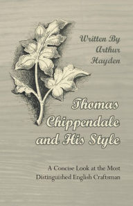 Title: Thomas Chippendale and His Style - A Concise Look at the Most Distinguished English Craftsman, Author: Arthur Hayden