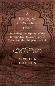 Title: A History of the Windsor Chair - Including Descriptions of the Tavern Chair, Pleasure Garden Chairs and the Chippendale Style, Author: Arthur Hayden