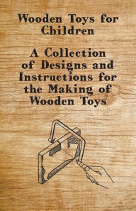 Title: Wooden Toys for Children - A Collection of Designs and Instructions for the Making of Wooden Toys, Author: Anon