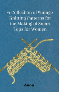 Title: A Collection of Vintage Knitting Patterns for the Making of Smart Tops for Women, Author: Anon