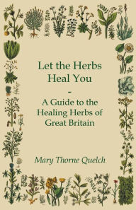 Title: Let the Herbs Heal You - A Guide to the Healing Herbs of Great Britain, Author: Mary Thorne Quelch