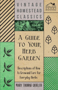 Title: A Guide to Your Herb Garden - Descriptions of How to Grow and Care for Everyday Herbs, Author: Mary Thorne Quelch
