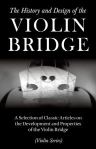 Title: The History and Design of the Violin Bridge - A Selection of Classic Articles on the Development and Properties of the Violin Bridge (Violin Series), Author: Various