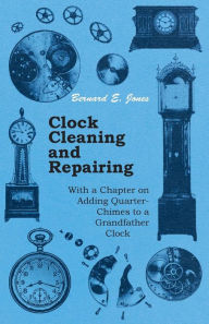 Title: Clock Cleaning and Repairing - With a Chapter on Adding Quarter-Chimes to a Grandfather Clock, Author: Bernard E Jones