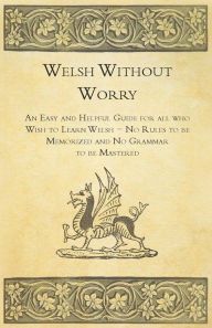 Title: Welsh Without Worry - An Easy and Helpful Guide for all who Wish to Learn Welsh - No Rules to be Memorized and No Grammar to be Mastered, Author: Anon