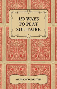 Title: 150 Ways to Play Solitaire - Complete with Layouts for Playing, Author: Alphonse Moyse