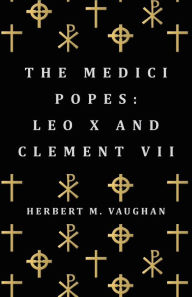 Title: The Medici Popes: Leo X and Clement VII, Author: Herbert M. Vaughan
