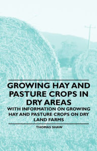 Title: Growing Hay and Pasture Crops in Dry Areas - With Information on Growing Hay and Pasture Crops on Dry Land Farms, Author: Thomas Shaw