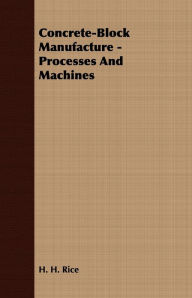 Title: Concrete-Block Manufacture - Processes and Machines, Author: H. H. Rice