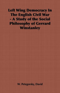 Title: Left Wing Democracy in the English Civil War - A Study of the Social Philosophy of Gerrard Winstanley, Author: David W. Petegorsky
