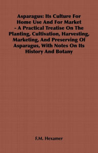 Title: Asparagus: Its Culture for Home Use and for Market - A Practical Treatise on the Planting, Cultivation, Harvesting, Marketing, an, Author: F. M. Hexamer