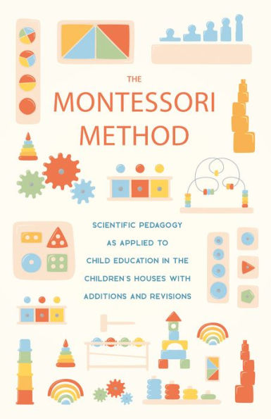 The Montessori Method: Scientific Pedagogy as Applied to Child Education in the Children's Houses with Additions and Revisions