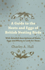 Title: A Guide to the Nests and Eggs of British Nesting Birds - With Detailed Descriptions of Nests, Eggs, and Where to Look for Them, Author: Charles A. Hall