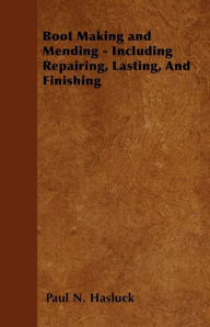 Title: Boot Making and Mending - Including Repairing, Lasting, and Finishing, Author: Paul N. Hasluck
